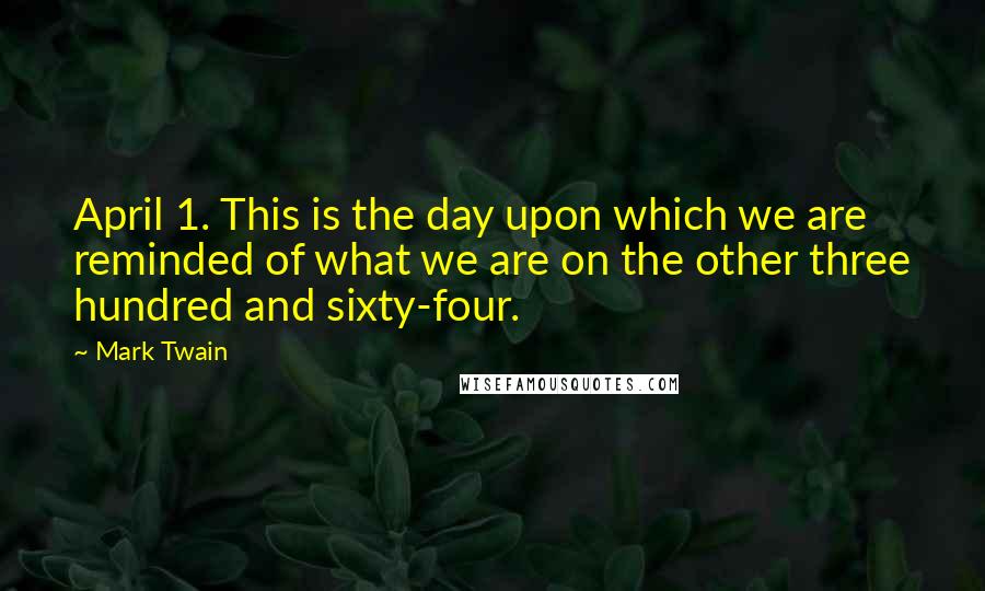 Mark Twain Quotes: April 1. This is the day upon which we are reminded of what we are on the other three hundred and sixty-four.