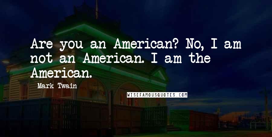 Mark Twain Quotes: Are you an American? No, I am not an American. I am the American.