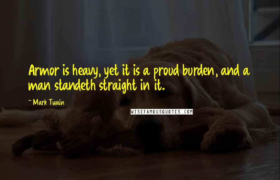 Mark Twain Quotes: Armor is heavy, yet it is a proud burden, and a man standeth straight in it.