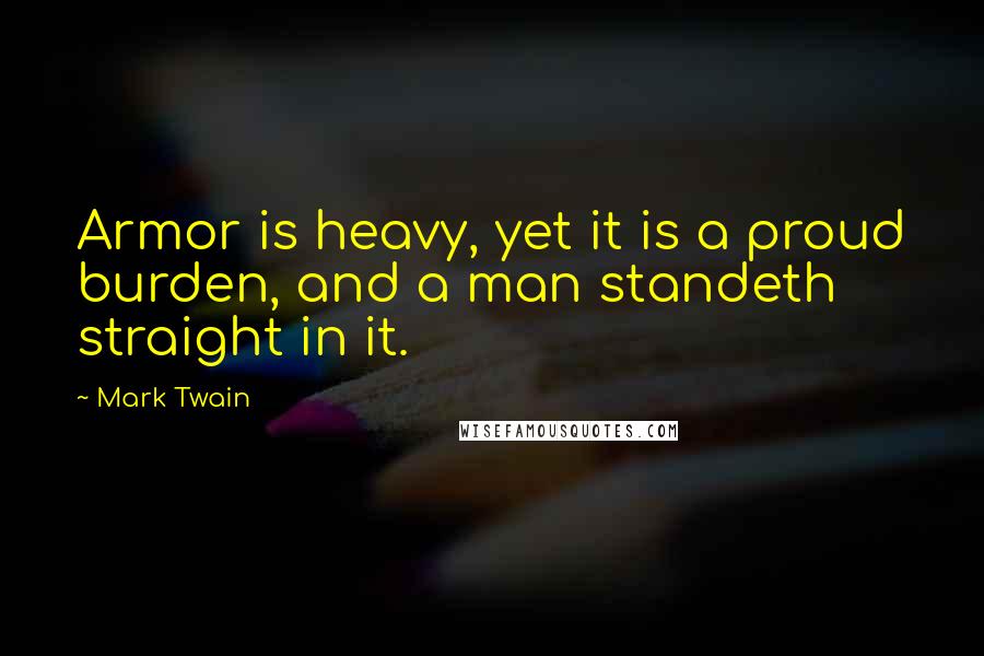 Mark Twain Quotes: Armor is heavy, yet it is a proud burden, and a man standeth straight in it.