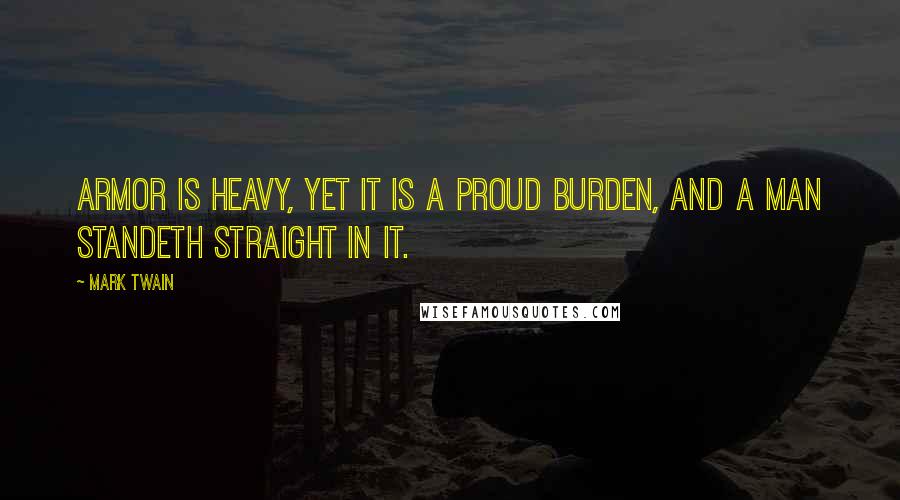 Mark Twain Quotes: Armor is heavy, yet it is a proud burden, and a man standeth straight in it.