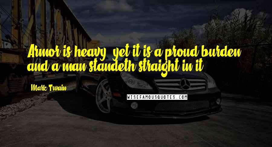 Mark Twain Quotes: Armor is heavy, yet it is a proud burden, and a man standeth straight in it.