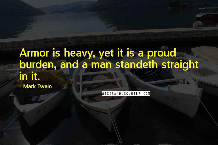 Mark Twain Quotes: Armor is heavy, yet it is a proud burden, and a man standeth straight in it.