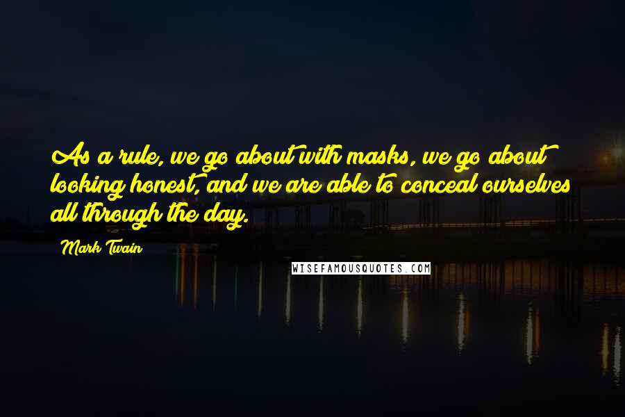 Mark Twain Quotes: As a rule, we go about with masks, we go about looking honest, and we are able to conceal ourselves all through the day.