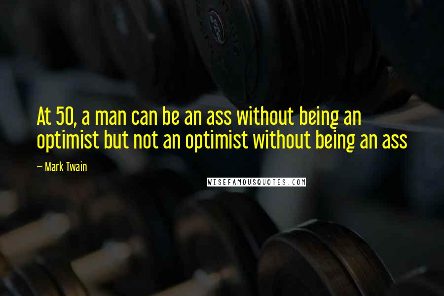 Mark Twain Quotes: At 50, a man can be an ass without being an optimist but not an optimist without being an ass