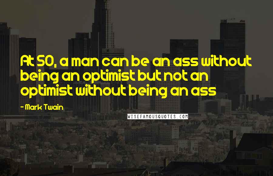 Mark Twain Quotes: At 50, a man can be an ass without being an optimist but not an optimist without being an ass