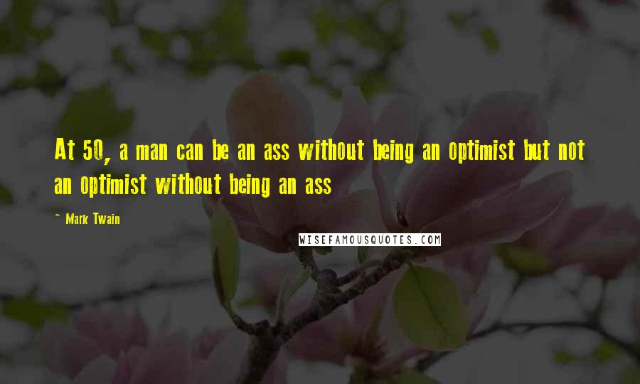 Mark Twain Quotes: At 50, a man can be an ass without being an optimist but not an optimist without being an ass