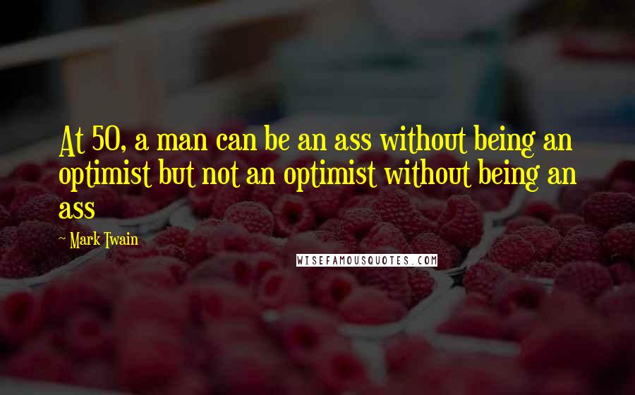Mark Twain Quotes: At 50, a man can be an ass without being an optimist but not an optimist without being an ass