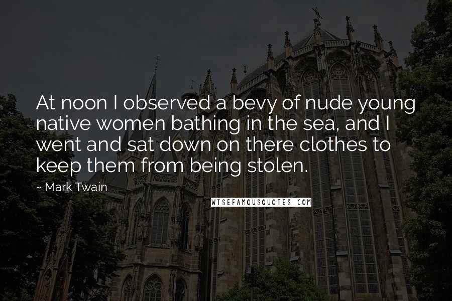 Mark Twain Quotes: At noon I observed a bevy of nude young native women bathing in the sea, and I went and sat down on there clothes to keep them from being stolen.