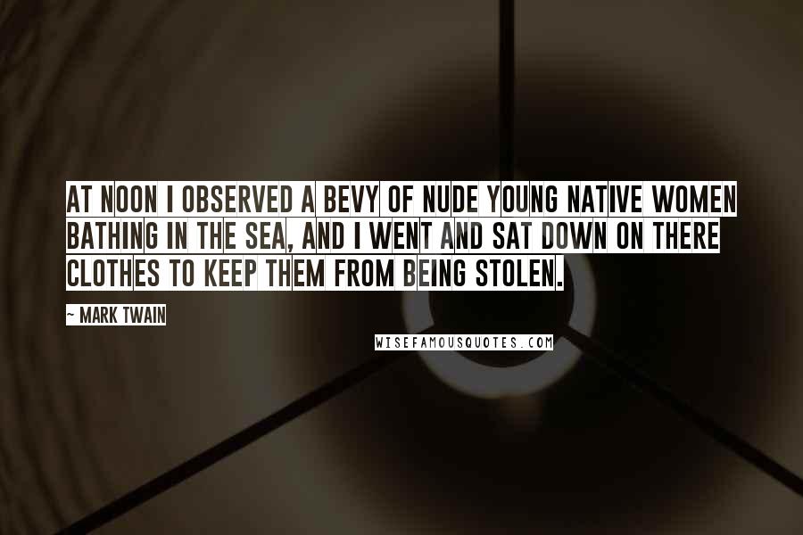 Mark Twain Quotes: At noon I observed a bevy of nude young native women bathing in the sea, and I went and sat down on there clothes to keep them from being stolen.