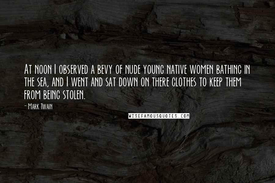 Mark Twain Quotes: At noon I observed a bevy of nude young native women bathing in the sea, and I went and sat down on there clothes to keep them from being stolen.