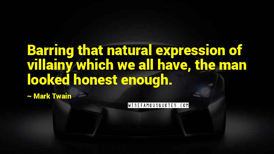 Mark Twain Quotes: Barring that natural expression of villainy which we all have, the man looked honest enough.