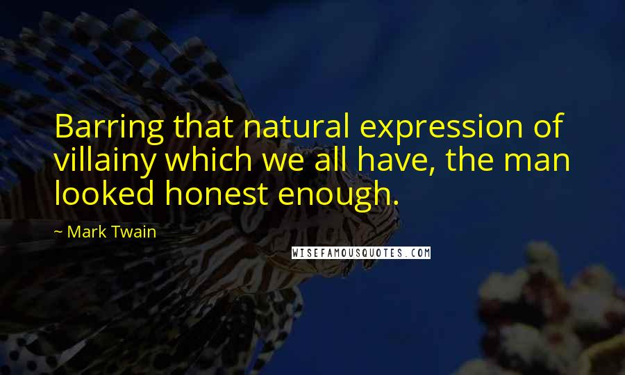 Mark Twain Quotes: Barring that natural expression of villainy which we all have, the man looked honest enough.