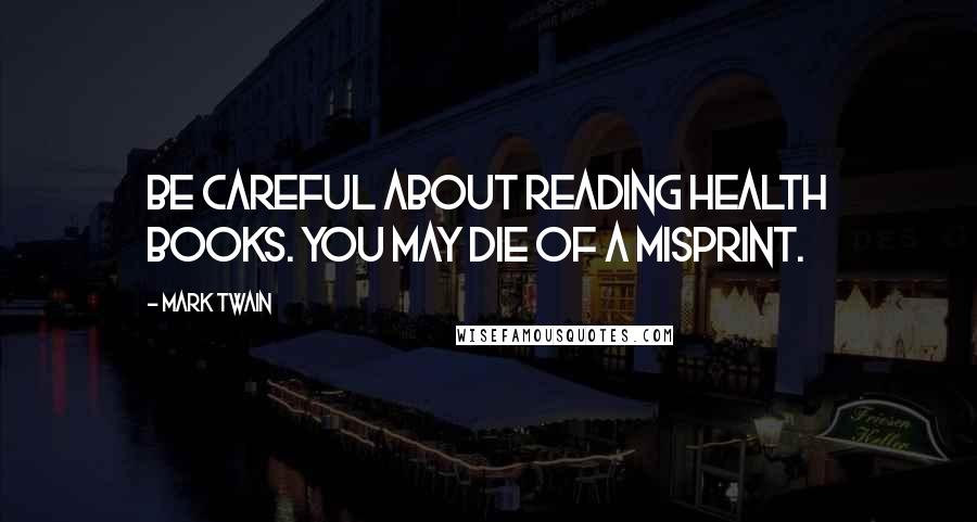 Mark Twain Quotes: Be careful about reading health books. You may die of a misprint.