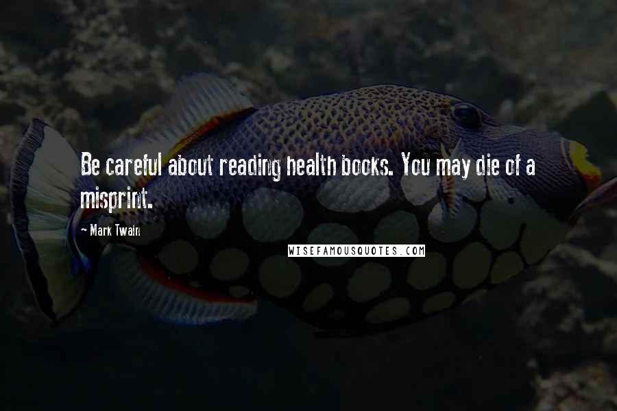Mark Twain Quotes: Be careful about reading health books. You may die of a misprint.