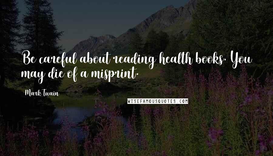 Mark Twain Quotes: Be careful about reading health books. You may die of a misprint.