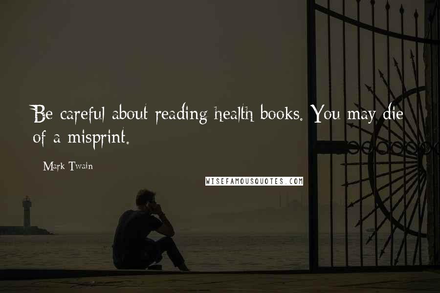 Mark Twain Quotes: Be careful about reading health books. You may die of a misprint.
