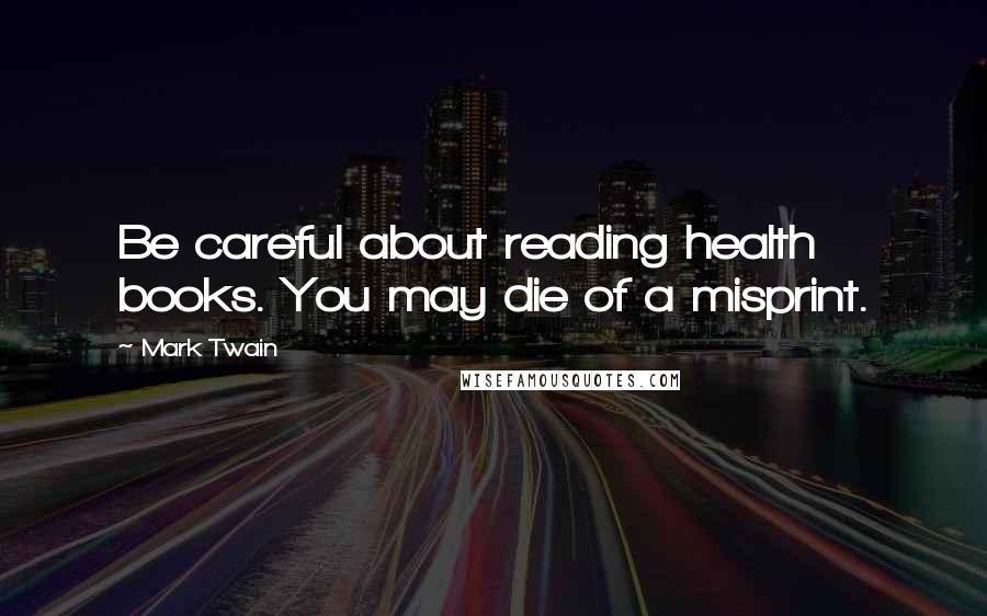 Mark Twain Quotes: Be careful about reading health books. You may die of a misprint.
