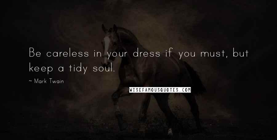 Mark Twain Quotes: Be careless in your dress if you must, but keep a tidy soul.