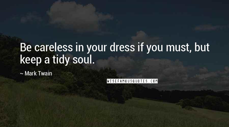 Mark Twain Quotes: Be careless in your dress if you must, but keep a tidy soul.