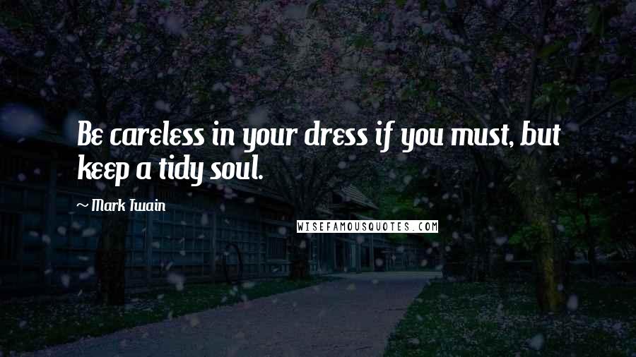 Mark Twain Quotes: Be careless in your dress if you must, but keep a tidy soul.