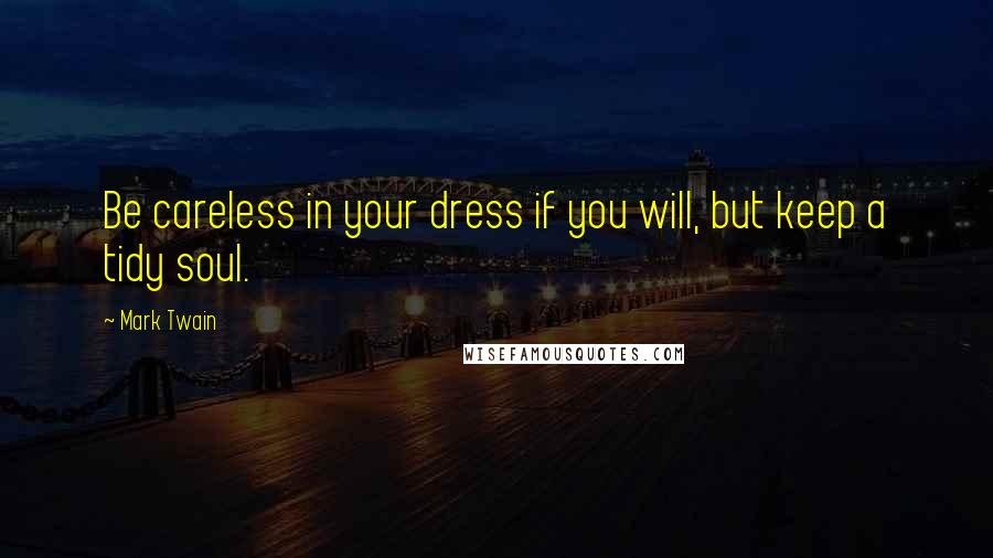 Mark Twain Quotes: Be careless in your dress if you will, but keep a tidy soul.