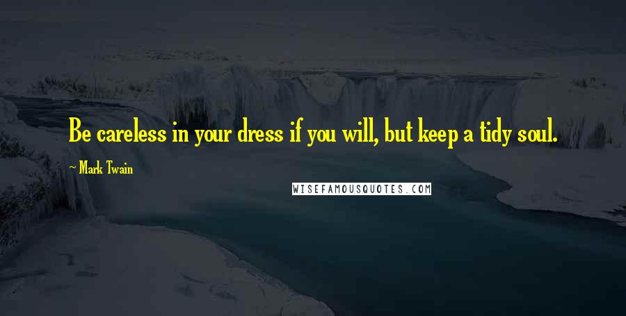 Mark Twain Quotes: Be careless in your dress if you will, but keep a tidy soul.