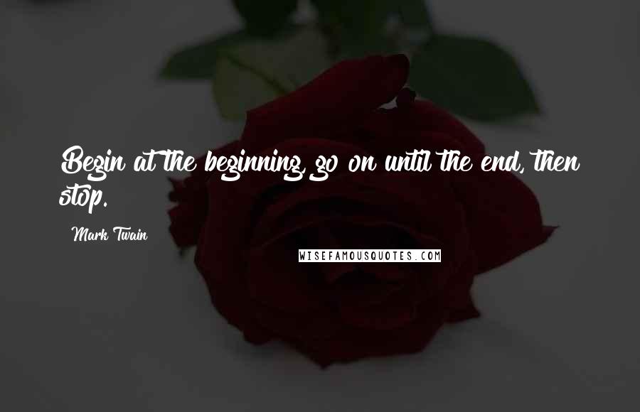 Mark Twain Quotes: Begin at the beginning, go on until the end, then stop.