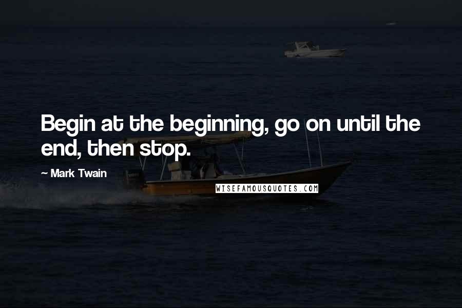 Mark Twain Quotes: Begin at the beginning, go on until the end, then stop.