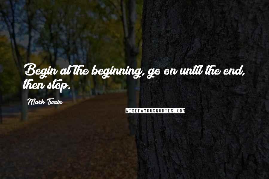 Mark Twain Quotes: Begin at the beginning, go on until the end, then stop.