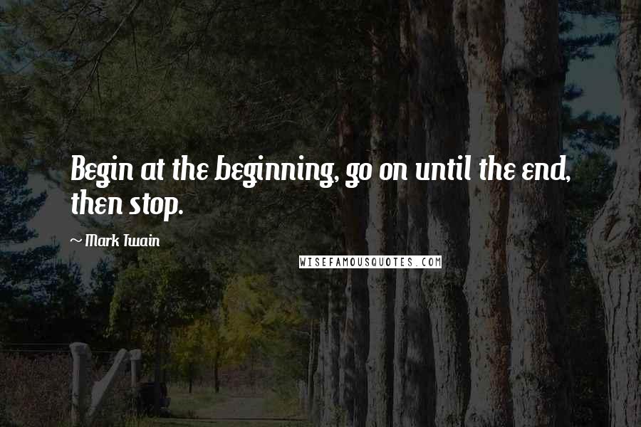 Mark Twain Quotes: Begin at the beginning, go on until the end, then stop.