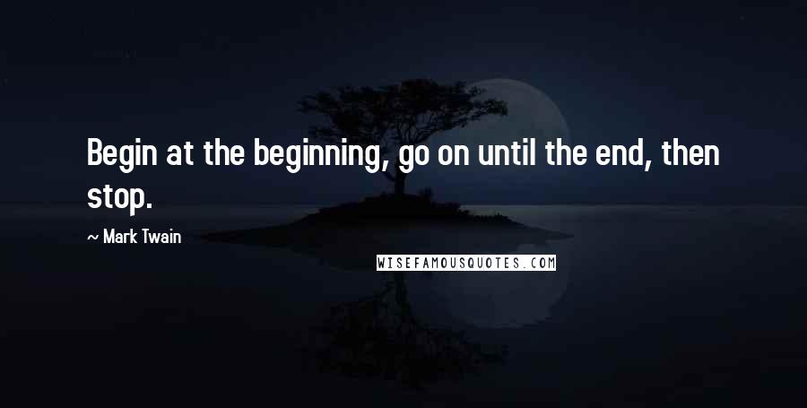 Mark Twain Quotes: Begin at the beginning, go on until the end, then stop.