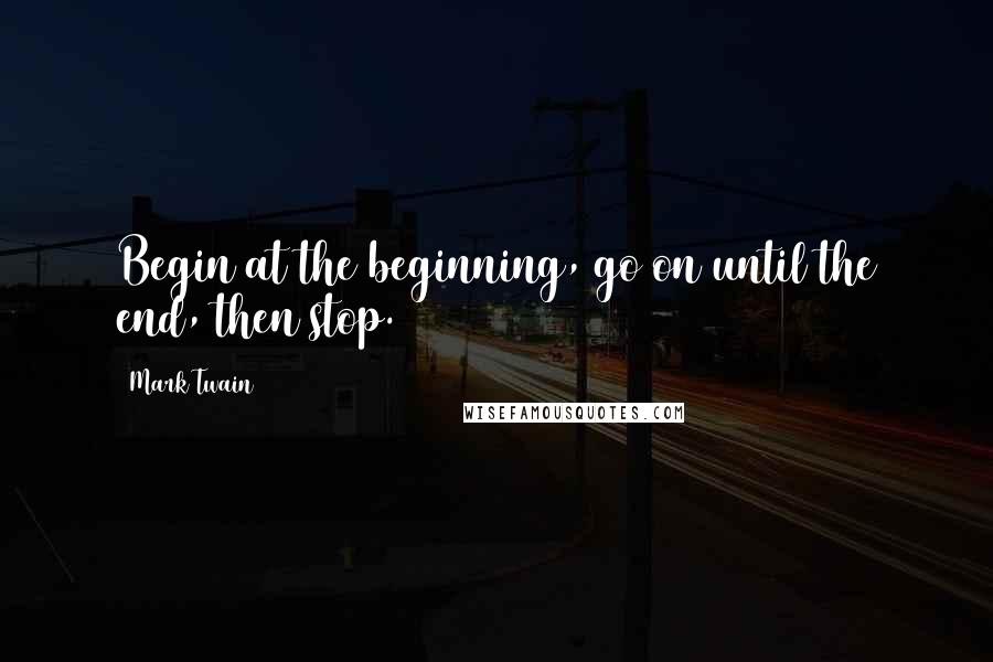 Mark Twain Quotes: Begin at the beginning, go on until the end, then stop.