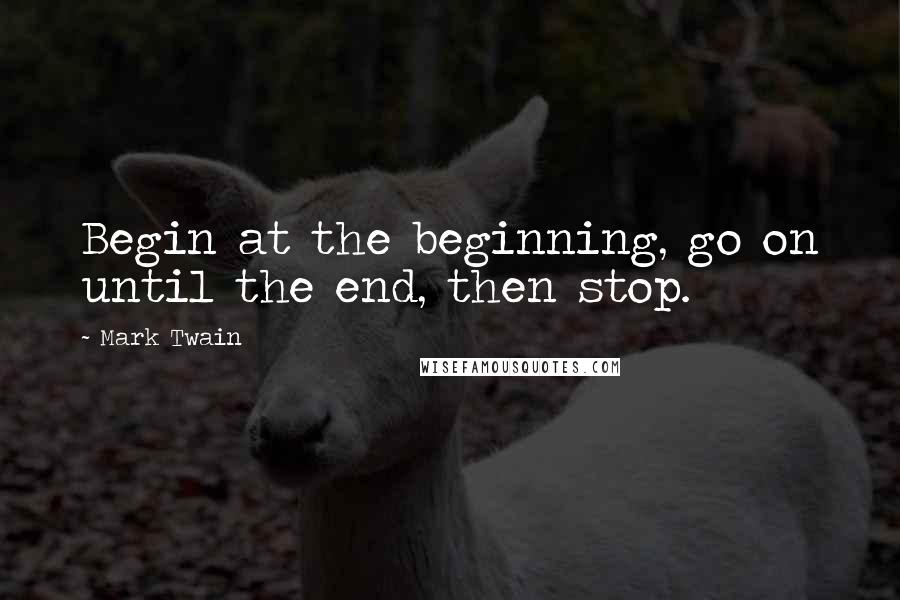 Mark Twain Quotes: Begin at the beginning, go on until the end, then stop.