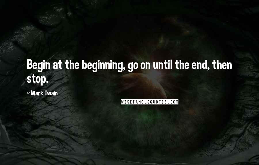 Mark Twain Quotes: Begin at the beginning, go on until the end, then stop.