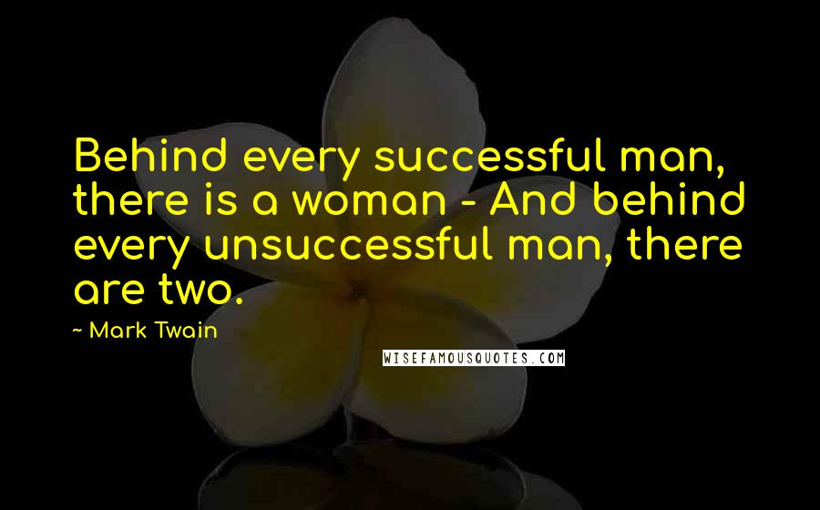 Mark Twain Quotes: Behind every successful man, there is a woman - And behind every unsuccessful man, there are two.