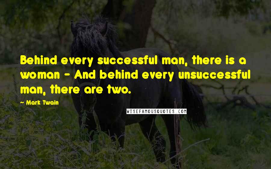 Mark Twain Quotes: Behind every successful man, there is a woman - And behind every unsuccessful man, there are two.