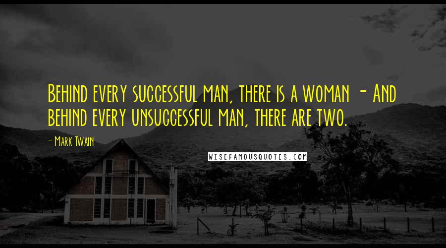 Mark Twain Quotes: Behind every successful man, there is a woman - And behind every unsuccessful man, there are two.