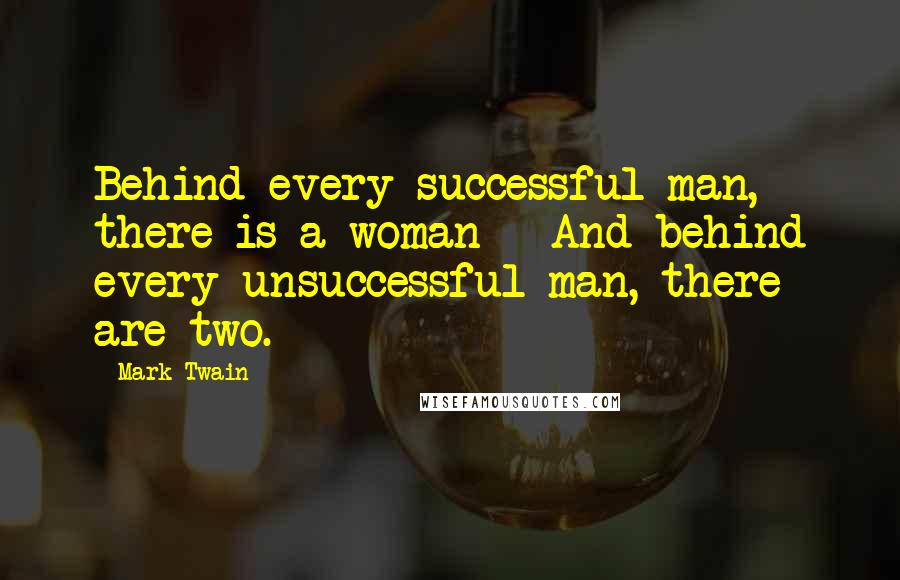 Mark Twain Quotes: Behind every successful man, there is a woman - And behind every unsuccessful man, there are two.