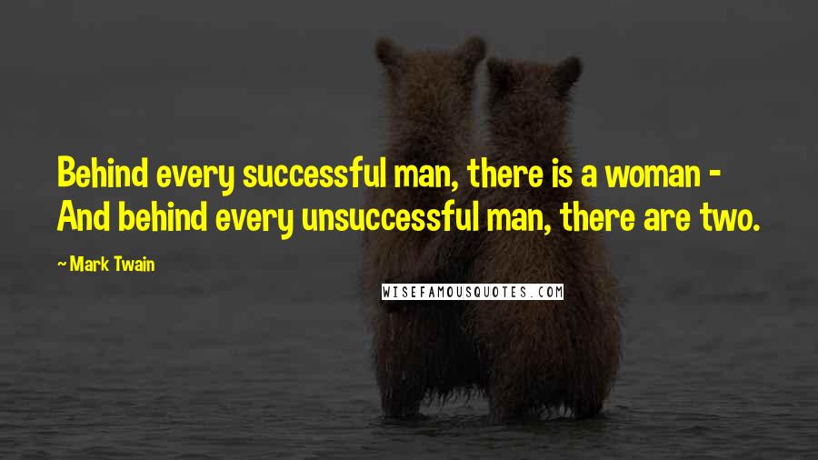 Mark Twain Quotes: Behind every successful man, there is a woman - And behind every unsuccessful man, there are two.