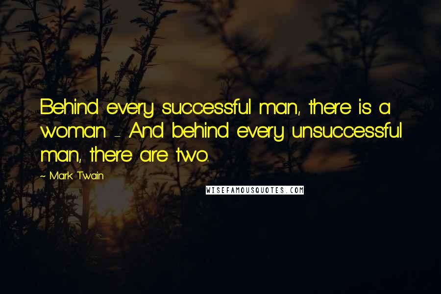 Mark Twain Quotes: Behind every successful man, there is a woman - And behind every unsuccessful man, there are two.