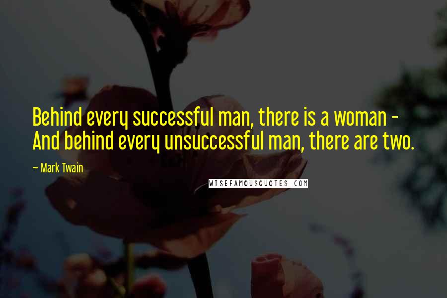 Mark Twain Quotes: Behind every successful man, there is a woman - And behind every unsuccessful man, there are two.