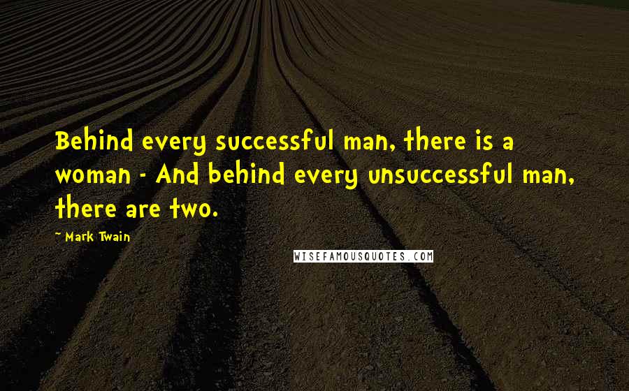 Mark Twain Quotes: Behind every successful man, there is a woman - And behind every unsuccessful man, there are two.