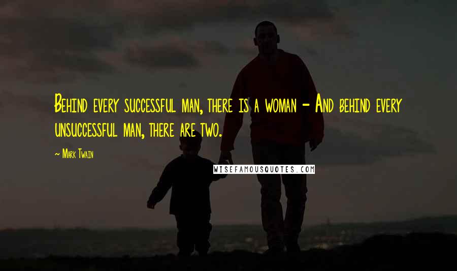 Mark Twain Quotes: Behind every successful man, there is a woman - And behind every unsuccessful man, there are two.