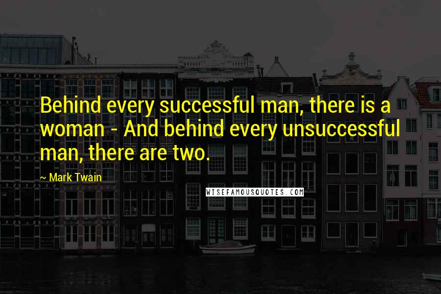 Mark Twain Quotes: Behind every successful man, there is a woman - And behind every unsuccessful man, there are two.