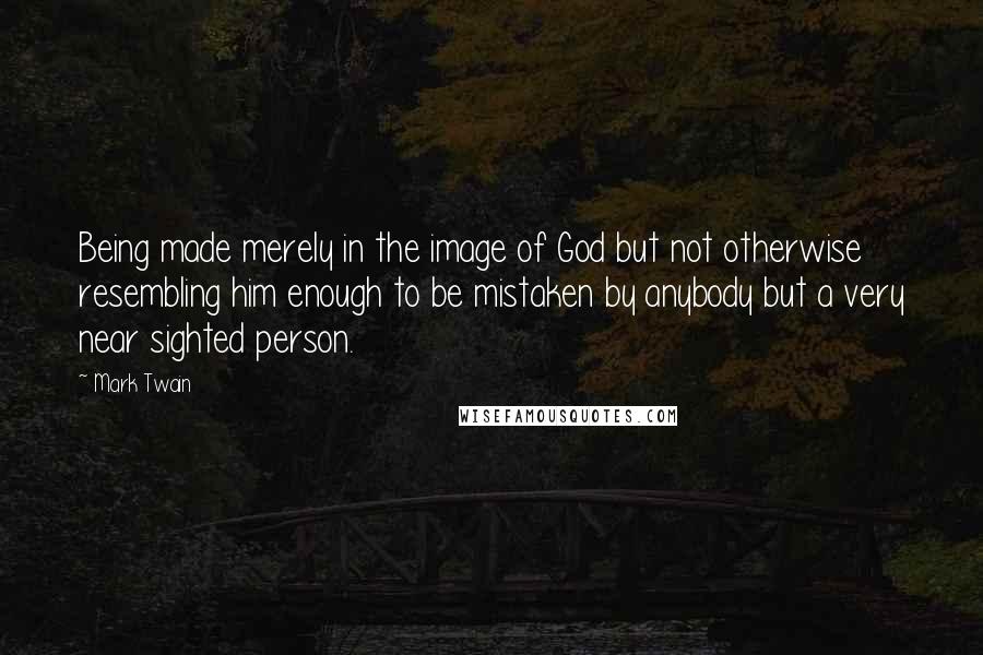 Mark Twain Quotes: Being made merely in the image of God but not otherwise resembling him enough to be mistaken by anybody but a very near sighted person.