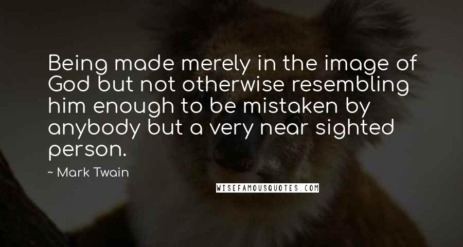 Mark Twain Quotes: Being made merely in the image of God but not otherwise resembling him enough to be mistaken by anybody but a very near sighted person.