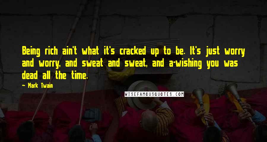 Mark Twain Quotes: Being rich ain't what it's cracked up to be. It's just worry and worry, and sweat and sweat, and a-wishing you was dead all the time.
