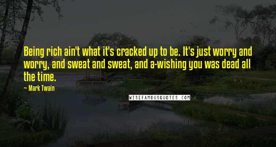 Mark Twain Quotes: Being rich ain't what it's cracked up to be. It's just worry and worry, and sweat and sweat, and a-wishing you was dead all the time.