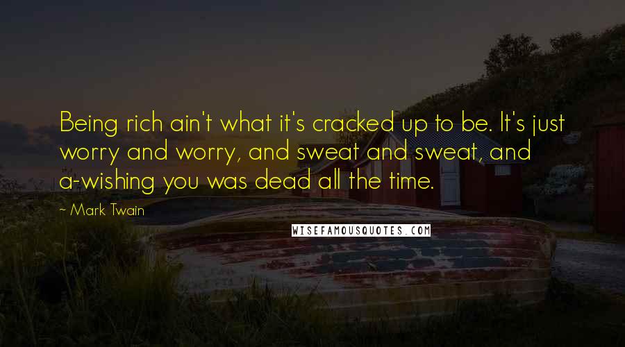 Mark Twain Quotes: Being rich ain't what it's cracked up to be. It's just worry and worry, and sweat and sweat, and a-wishing you was dead all the time.